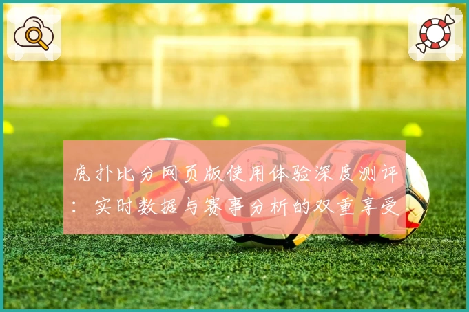 虎扑比分网页版使用体验深度测评：实时数据与赛事分析的双重享受