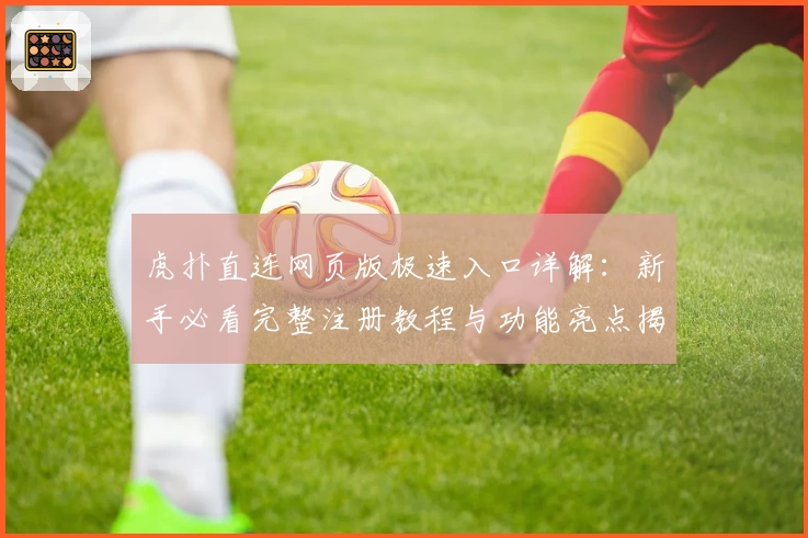 虎扑直连网页版极速入口详解：新手必看完整注册教程与功能亮点揭秘