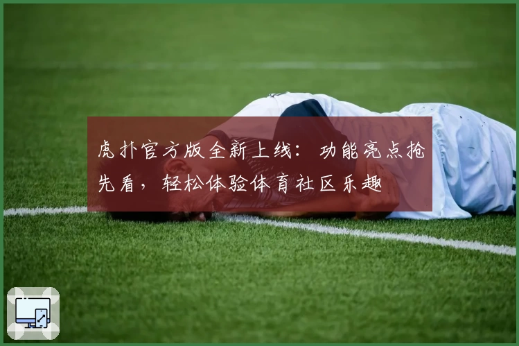 虎扑官方版全新上线：功能亮点抢先看，轻松体验体育社区乐趣