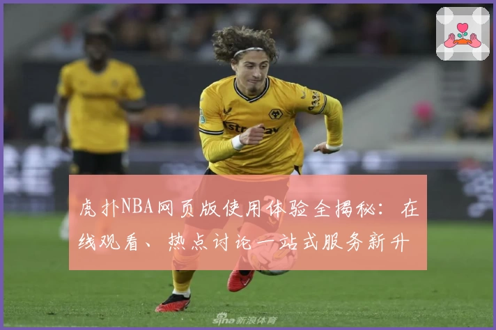 虎扑NBA网页版使用体验全揭秘：在线观看、热点讨论一站式服务新升级