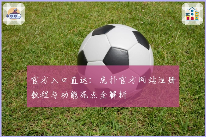 官方入口直达：虎扑官方网站注册教程与功能亮点全解析