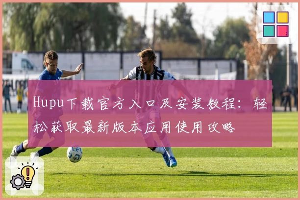 Hupu下载官方入口及安装教程：轻松获取最新版本应用使用攻略