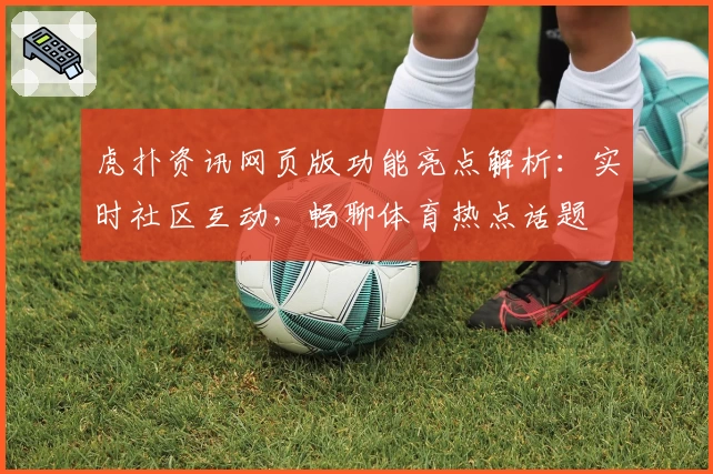 虎扑资讯网页版功能亮点解析：实时社区互动，畅聊体育热点话题