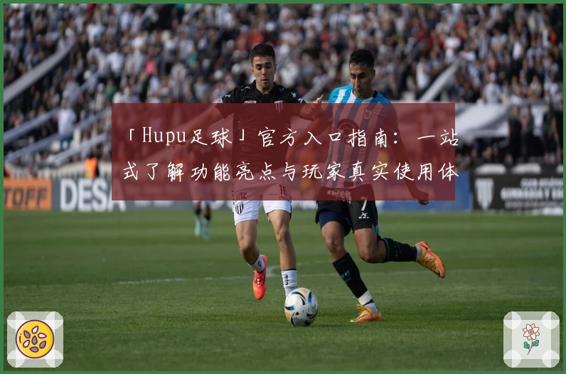 「Hupu足球」官方入口指南：一站式了解功能亮点与玩家真实使用体验