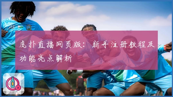 虎扑直播网页版：新手注册教程及功能亮点解析