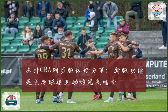 虎扑CBA网页版体验分享：新版功能亮点与球迷互动的完美结合