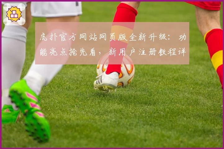 虎扑官方网站网页版全新升级：功能亮点抢先看，新用户注册教程详解