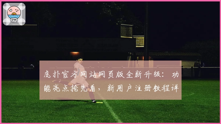 虎扑官方网站网页版全新升级：功能亮点抢先看，新用户注册教程详解