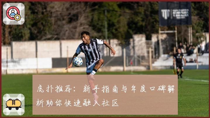 虎扑推荐：新手指南与年度口碑解析助你快速融入社区