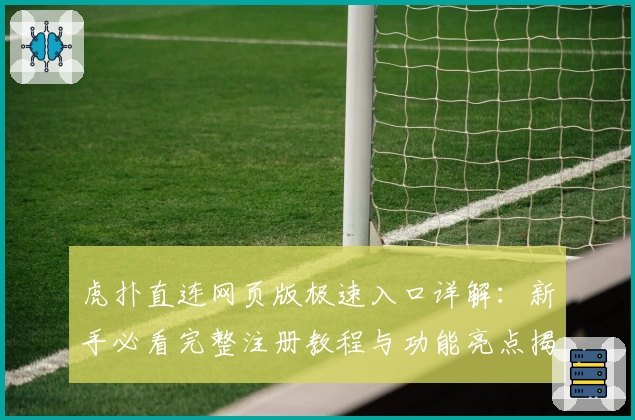 虎扑直连网页版极速入口详解：新手必看完整注册教程与功能亮点揭秘