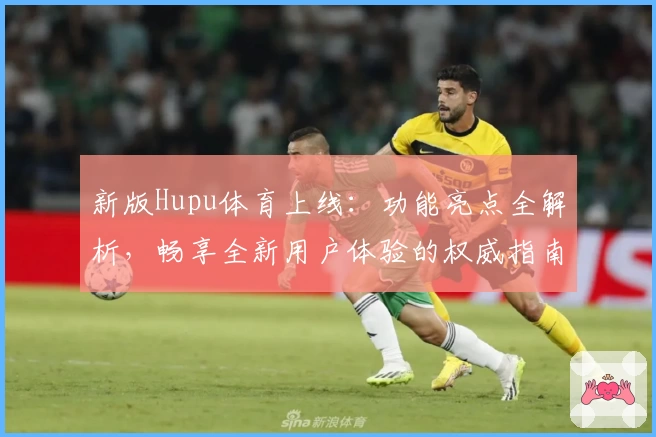 新版Hupu体育上线：功能亮点全解析，畅享全新用户体验的权威指南