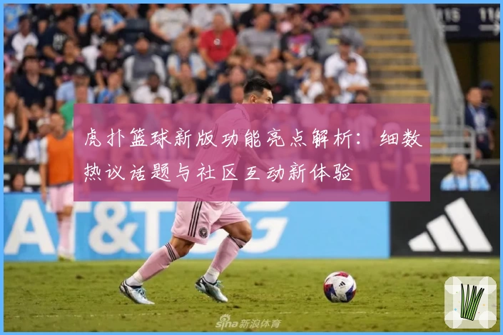 虎扑篮球新版功能亮点解析：细数热议话题与社区互动新体验