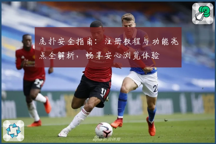 虎扑安全指南：注册教程与功能亮点全解析，畅享安心浏览体验