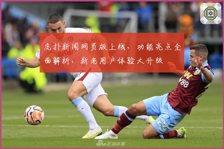 虎扑新闻网页版上线，功能亮点全面解析，新老用户体验大升级