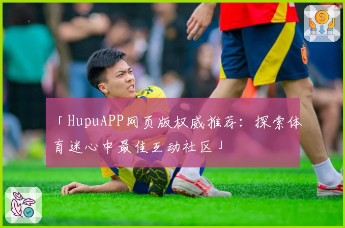 「HupuAPP网页版权威推荐：探索体育迷心中最佳互动社区」