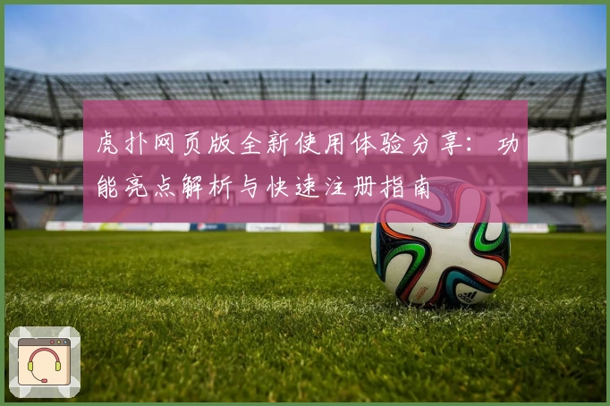 虎扑网页版全新使用体验分享：功能亮点解析与快速注册指南