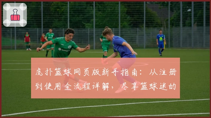 虎扑篮球网页版新手指南：从注册到使用全流程详解，尽享篮球迷的天堂