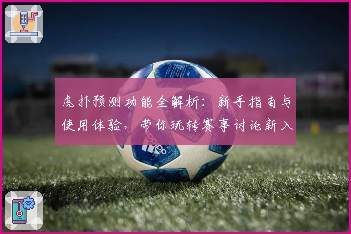 虎扑预测功能全解析：新手指南与使用体验，带你玩转赛事讨论新入口