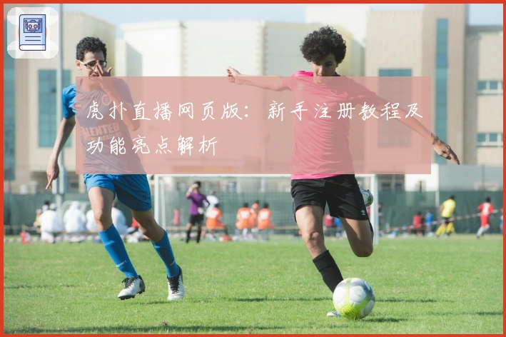 虎扑直播网页版:新手注册教程及功能亮点解析