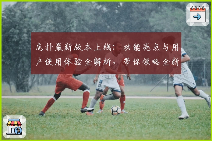 虎扑最新版本上线：功能亮点与用户使用体验全解析，带你领略全新社区魅力