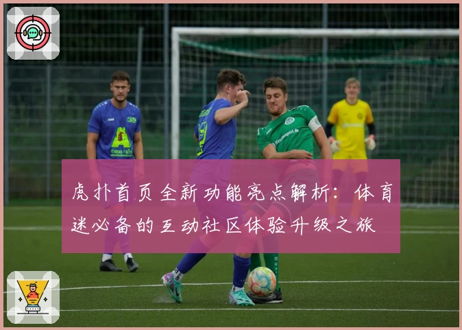 虎扑首页全新功能亮点解析：体育迷必备的互动社区体验升级之旅