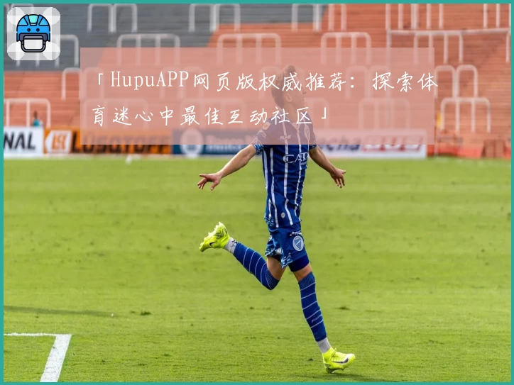 「HupuAPP网页版权威推荐：探索体育迷心中最佳互动社区」