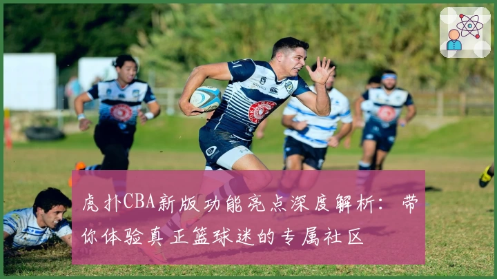 虎扑CBA新版功能亮点深度解析：带你体验真正篮球迷的专属社区