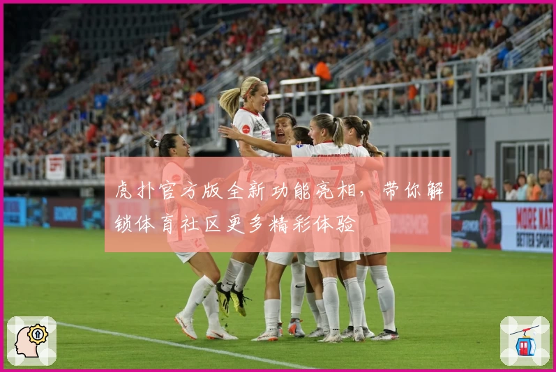 虎扑官方版全新功能亮相，带你解锁体育社区更多精彩体验