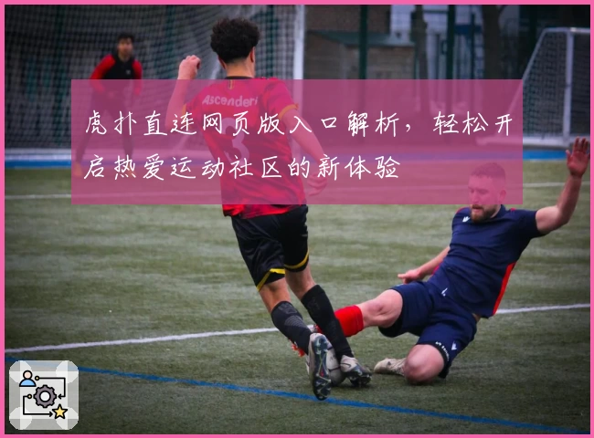 虎扑直连网页版入口解析,轻松开启热爱运动社区的新体验