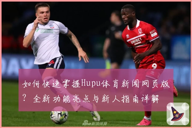 如何快速掌握Hupu体育新闻网页版？全新功能亮点与新人指南详解