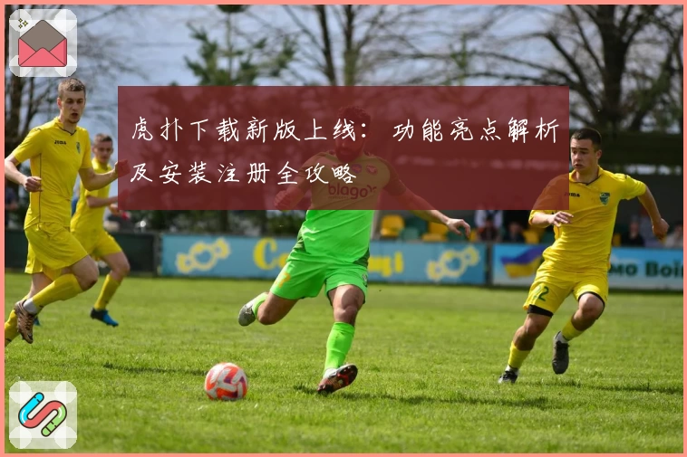 虎扑下载新版上线：功能亮点解析及安装注册全攻略