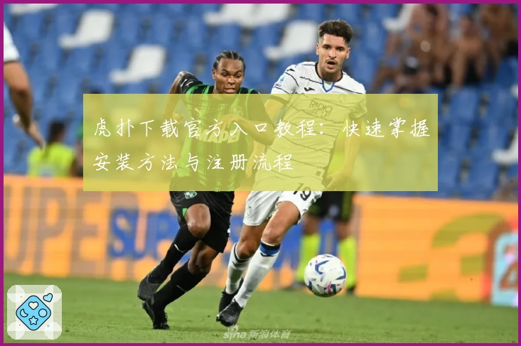 虎扑下载官方入口教程：快速掌握安装方法与注册流程