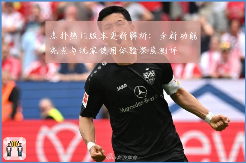 虎扑热门版本更新解析：全新功能亮点与玩家使用体验深度测评