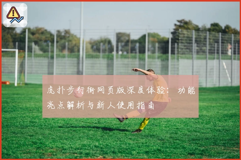 虎扑步行街网页版深度体验：功能亮点解析与新人使用指南