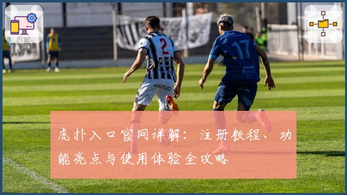 虎扑入口官网详解：注册教程、功能亮点与使用体验全攻略