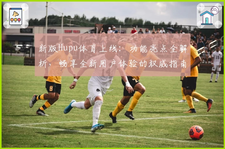 新版Hupu体育上线：功能亮点全解析，畅享全新用户体验的权威指南