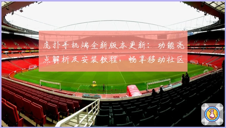 虎扑手机端全新版本更新：功能亮点解析及安装教程，畅享移动社区互动新体验