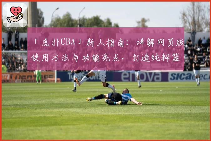 「虎扑CBA」新人指南：详解网页版使用方法与功能亮点，打造纯粹篮球社区体验