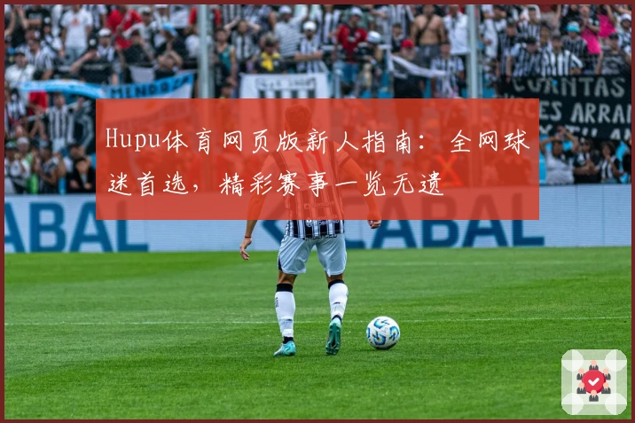 Hupu体育网页版新人指南：全网球迷首选，精彩赛事一览无遗
