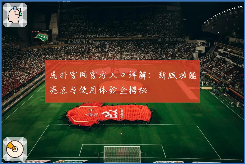虎扑官网官方入口详解：新版功能亮点与使用体验全揭秘