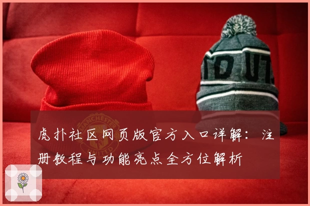 虎扑社区网页版官方入口详解：注册教程与功能亮点全方位解析