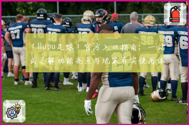 「Hupu足球」官方入口指南：一站式了解功能亮点与玩家真实使用体验
