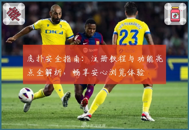 虎扑安全指南：注册教程与功能亮点全解析，畅享安心浏览体验