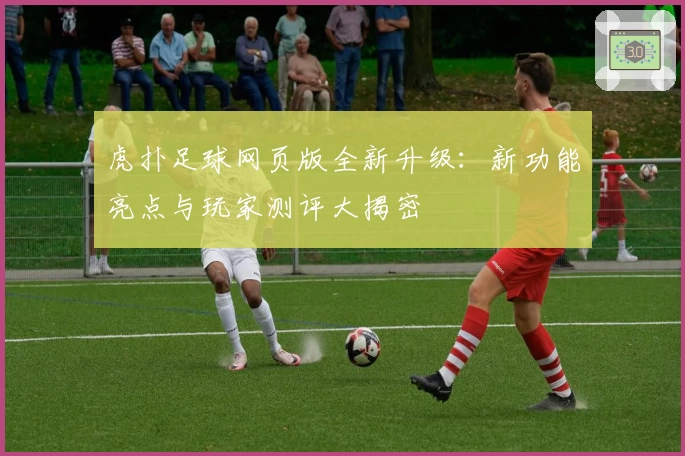 虎扑足球网页版全新升级：新功能亮点与玩家测评大揭密
