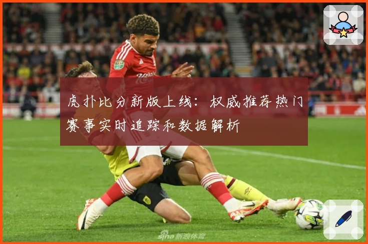 虎扑比分新版上线：权威推荐热门赛事实时追踪和数据解析