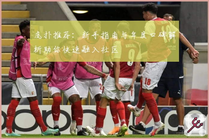 虎扑推荐：新手指南与年度口碑解析助你快速融入社区