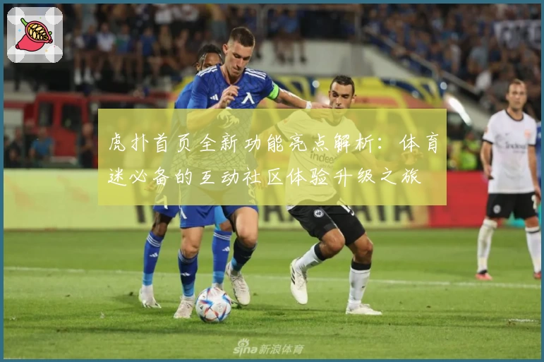 虎扑首页全新功能亮点解析：体育迷必备的互动社区体验升级之旅