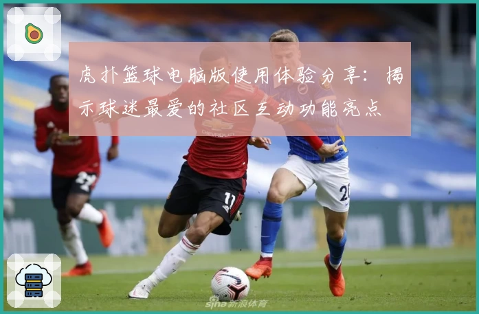 虎扑篮球电脑版使用体验分享：揭示球迷最爱的社区互动功能亮点