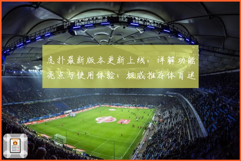 虎扑最新版本更新上线，详解功能亮点与使用体验，权威推荐体育迷必备平台