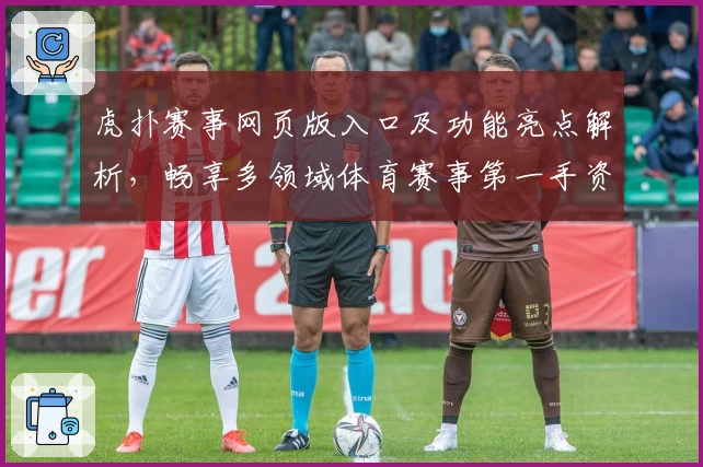 虎扑赛事网页版入口及功能亮点解析，畅享多领域体育赛事第一手资讯